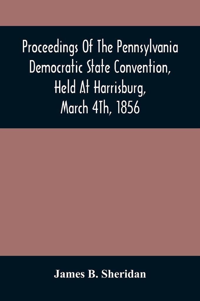 Proceedings Of The Pennsylvania Democratic State Convention Held At Harrisburg March 4Th 1856