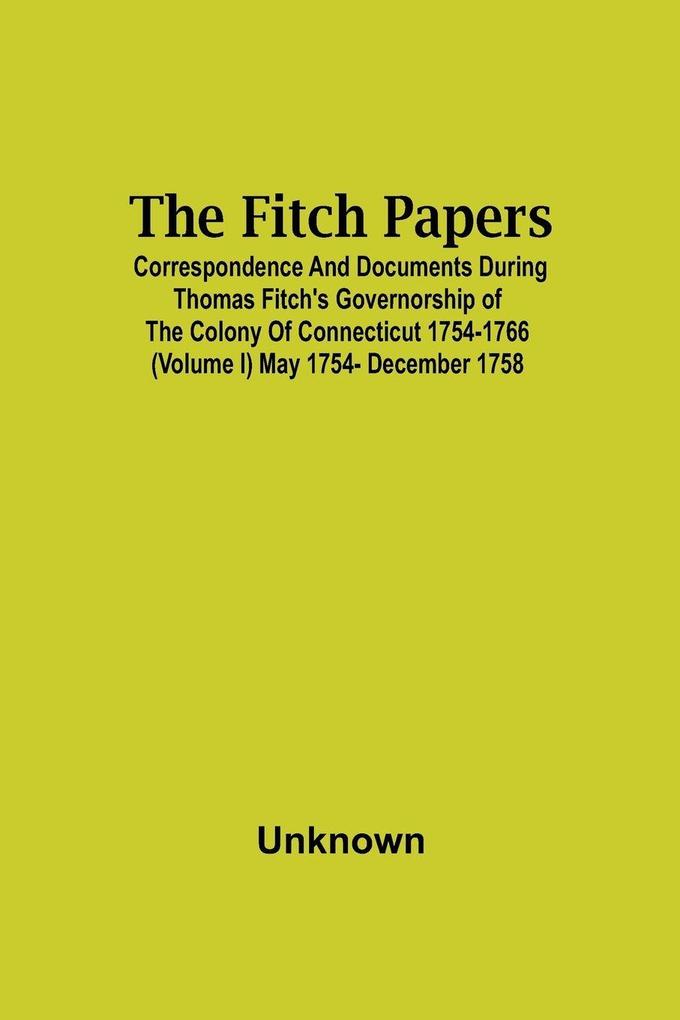 The Fitch Papers; Correspondence And Documents During Thomas Fitch'S Governorship Of The Colony Of Connecticut 1754-1766 (Volume I) May 1754- December 1758