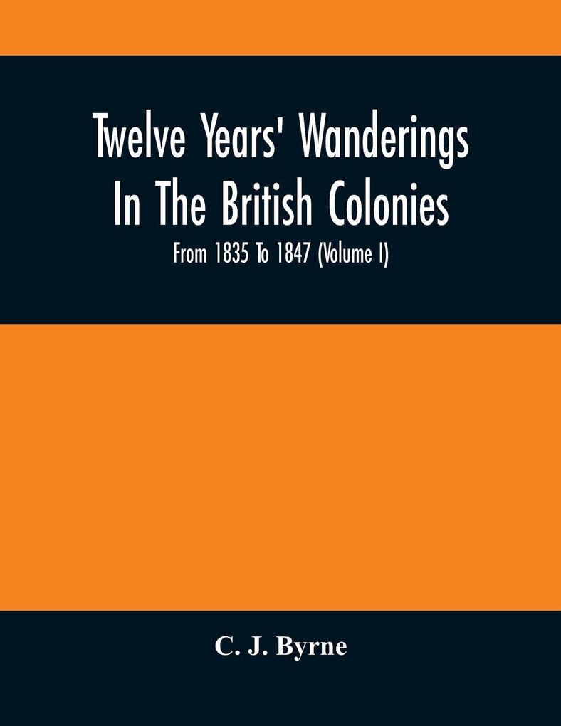 Twelve Years‘ Wanderings In The British Colonies; From 1835 To 1847 (Volume I)