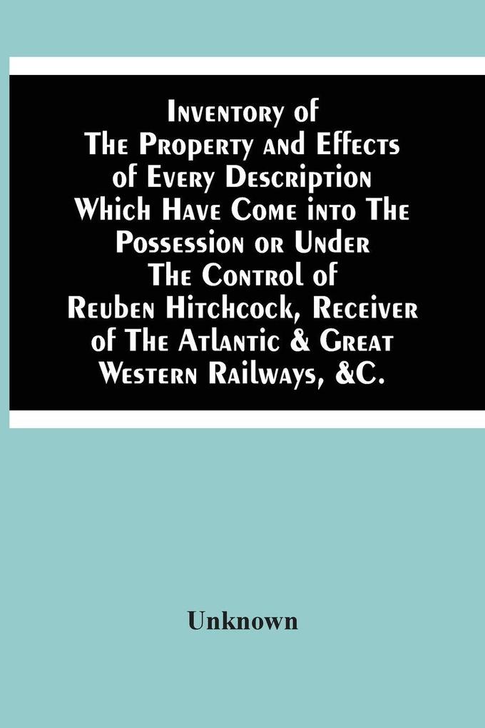 Inventory Of The Property And Effects Of Every Description Which Have Come Into The Possession Or Under The Control Of Reuben Hitchcock Receiver Of The Atlantic & Great Western Railways &C.