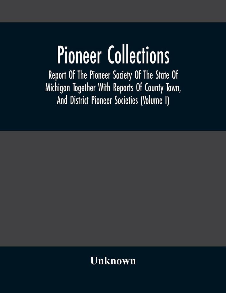 Pioneer Collections; Report Of The Pioneer Society Of The State Of Michigan Together With Reports Of County Town And District Pioneer Societies (Volume I)
