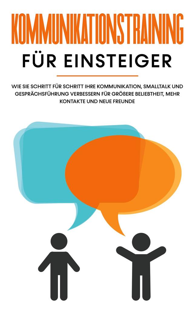 Kommunikationstraining für Einsteiger: Wie Sie Schritt für Schritt Ihre Kommunikation Smalltalk und Gesprächsführung verbessern für größere Beliebtheit mehr Kontakte und neue Freunde