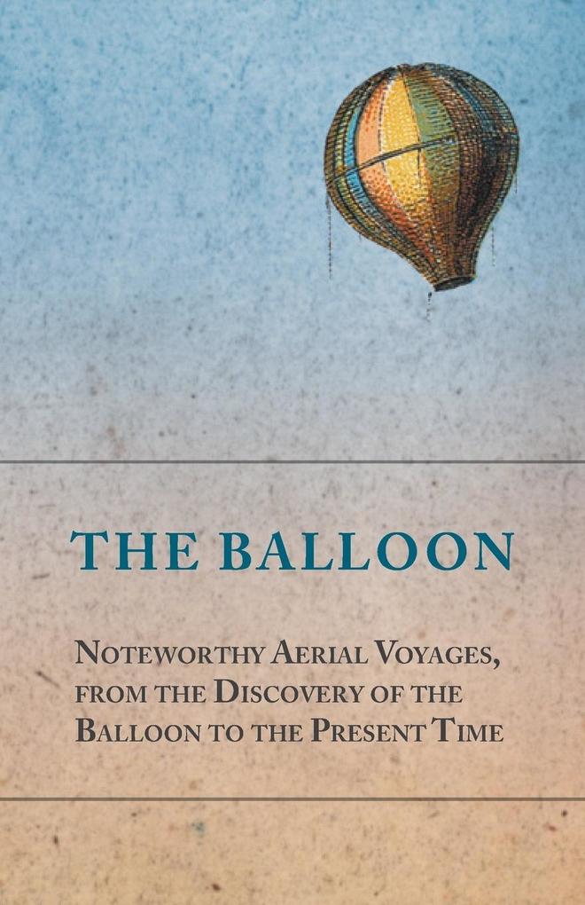 The Balloon - Noteworthy Aerial Voyages from the Discovery of the Balloon to the Present Time - With a Narrative of the Aeronautic Experiences of Mr. Samuel A. King and a Full Description of His Great Captive Balloons and Their Apparatus