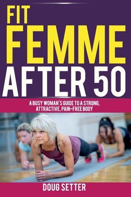 Fit Femme After 50: A Busy Woman‘s Guide to a Strong Attractive Pain-Free Body