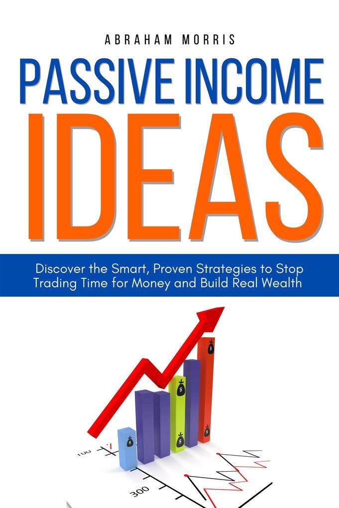 Passive Income Ideas: Discover the Smart Proven Strategies to Stop Trading Time for Money and Build Real Wealth