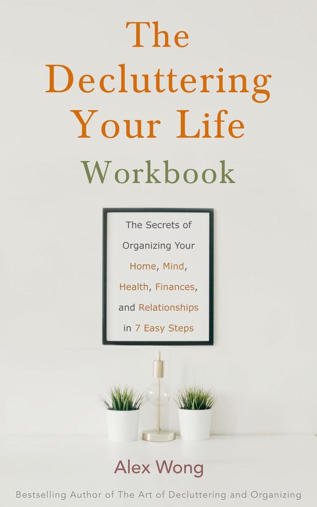 The Decluttering Your Life Workbook: The Secrets for Organizing Your Home Mind Health Finances and Relationships in 7 Easy Steps (Declutter Workbook #2)