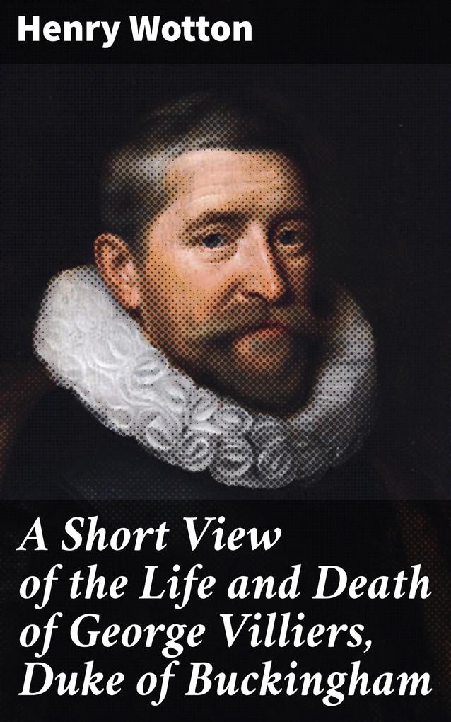 A Short View of the Life and Death of George Villiers Duke of Buckingham
