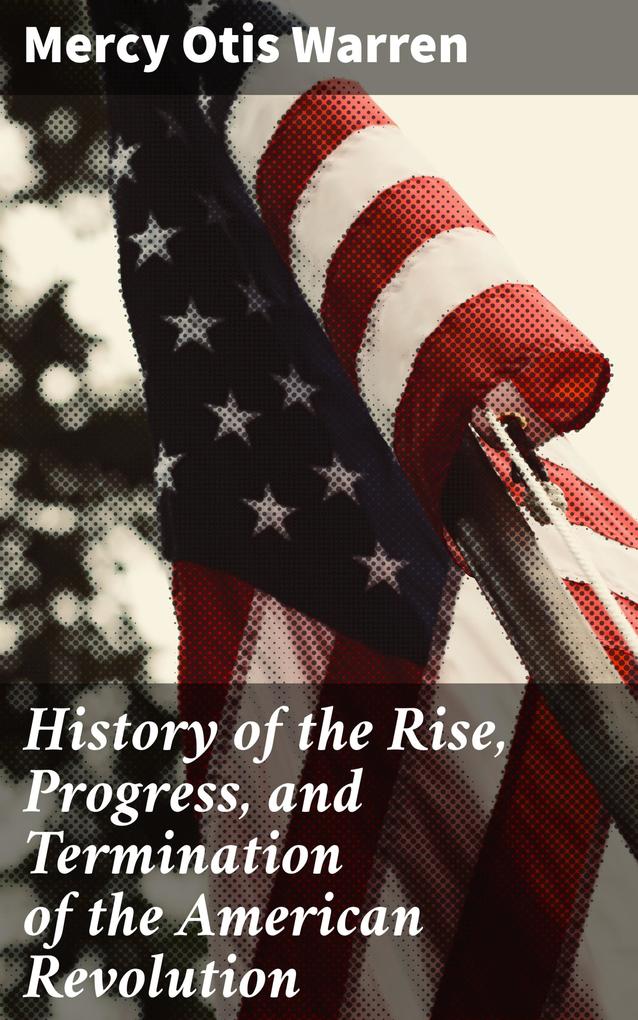 History of the Rise Progress and Termination of the American Revolution