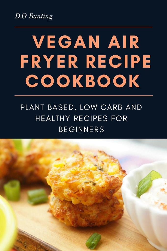 Vegan Air Fryer Recipe Cookbook: Plant Based Low Carb and Healthy Recipes for Beginners
