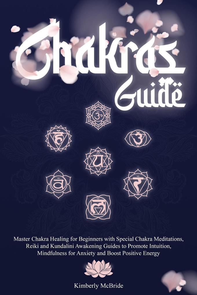 Chakras Guide: Master Chakra Healing for Beginners with Special Chakra Meditations and Reiki and Kundalini Awakening Guides to Promote Intuition Mindfulness for Anxiety and Boost Positive Energy