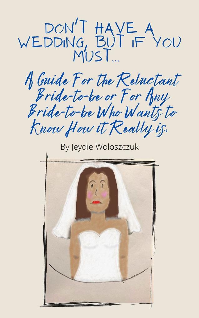 Don‘t Have a Wedding But if You Must... A Guide For The Reluctant Bride-to-be or For Any Bride-to-be Who Would Like to Know How it Really is