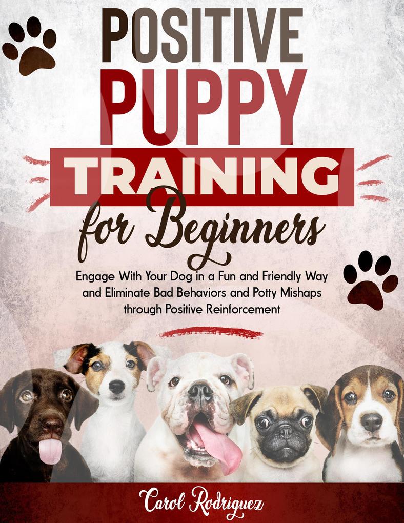 Positive Puppy Training for Beginners: Engage With Your Dog in a Fun and Friendly Way and Eliminate Bad Behaviors and Potty Mishaps through Positive Reinforcement