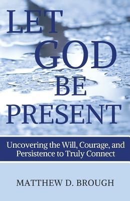 Let God Be Present: Uncovering the Will Courage and Persistence to Truly Connect