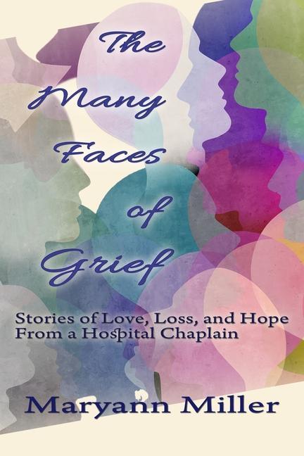 The Many Faces of Grief: Stories of Love Loss and Hope From a Hospital Chaplain