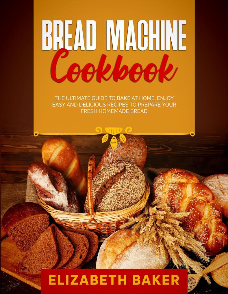 Bread Machine Cookbook: The Ultimate Guide to Bake at Home. Enjoy Easy and Delicious Recipes to Prepare your Fresh Homemade Bread.