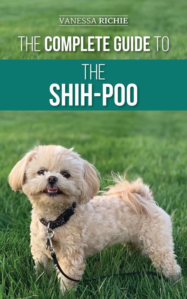 The Complete Guide to the Shih-Poo: Finding Raising Training Feeding Socializing and Loving Your New Shih-Poo Puppy