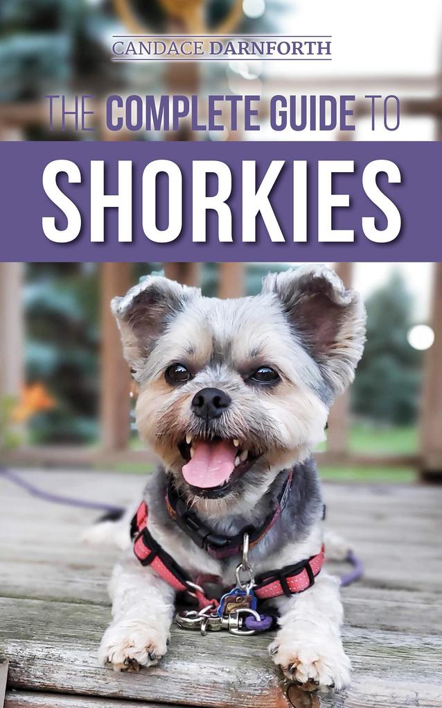 The Complete Guide to Shorkies: Preparing for Choosing Training Feeding Exercising Socializing and Loving Your New Shorkie Puppy