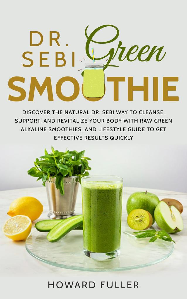 Dr. Sebi Green Smoothie: Discover the Natural Dr. Sebi Way to Cleanse Support and Revitalize Your Body with Raw Green Alkaline Smoothies and Lifestyle Guide to Get Effective Results Quickly