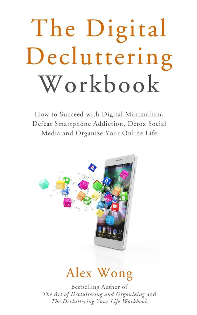 The Digital Decluttering Workbook: How to Succeed with Digital Minimalism Defeat Smartphone Addiction Detox Social Media and Organize Your Online Life (Declutter Workbook #3)