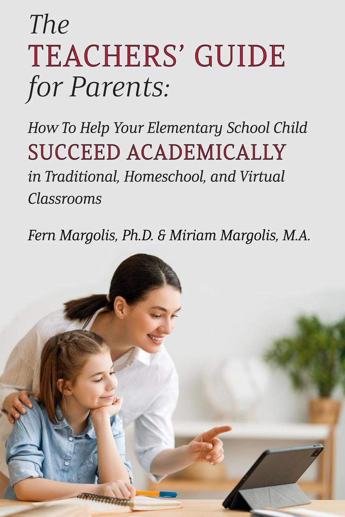 The Teachers‘ Guide for Parents: How To Help Your Elementary School Child Succeed Academically in Traditional Homeschool and Virtual Classrooms