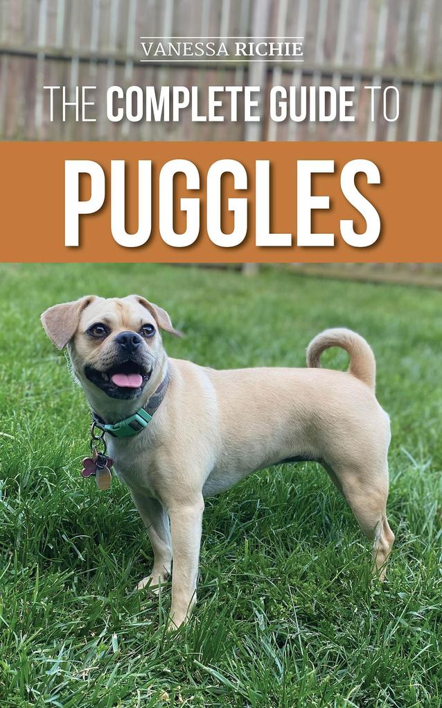 The Complete Guide to Puggles: Preparing for Selecting Training Feeding Socializing and Loving Your New Puggle Puppy