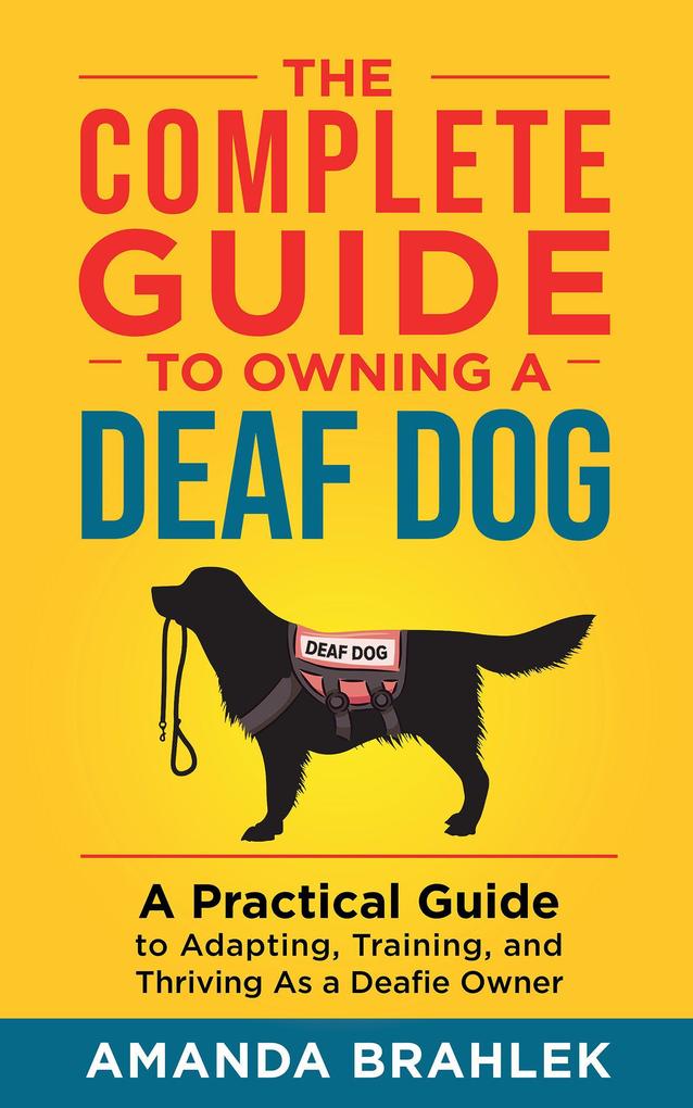 The Complete Guide to Owning a Deaf Dog: A Practical Guide to Adapting Training and Thriving As a Deafie Owner