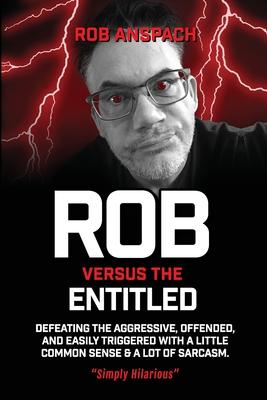 Rob Versus The Entitled: Defeating The Aggressive Offended and Easily Triggered With A Little Common Sense & A Lot Of Sarcasm.
