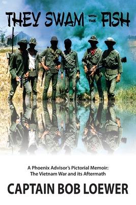 They Swam with the Fish: A Phoenix Advisor‘s Pictorial Memoir: The Vietnam War and its Aftermath