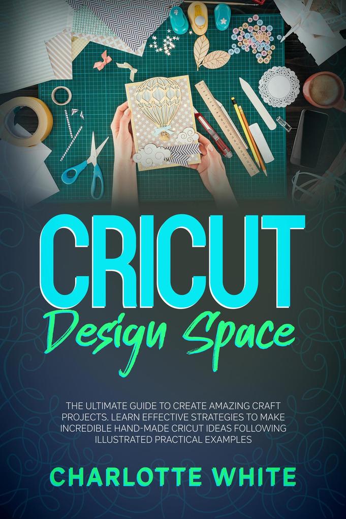 Cricut  Space: The Ultimate Guide to Create Amazing Craft Projects. Learn Effective Strategies to Make Incredible Hand-Made Cricut Ideas Following Illustrated Practical Examples.
