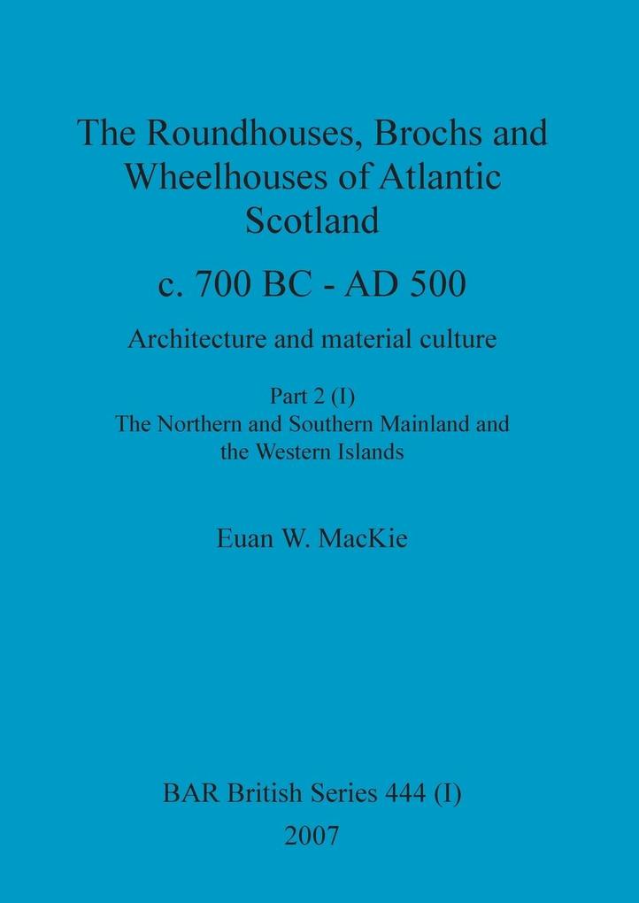 The Roundhouses Brochs and Wheelhouses of Atlantic Scotland c. 700 BC - AD 500 Part 2 Volume I