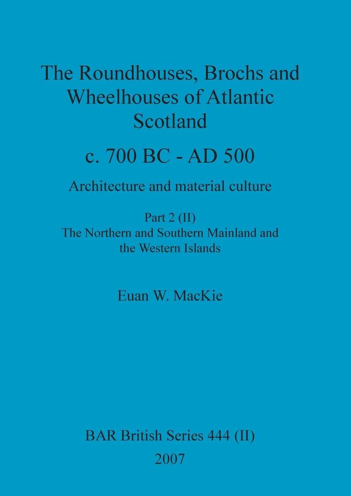 The Roundhouses Brochs and Wheelhouses of Atlantic Scotland c. 700 BC - AD 500 Part 2 Volume II