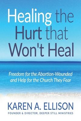 Healing the Hurt that Won‘t Heal: Freedom for the Abortion-Wounded and Help for the Church They Fear