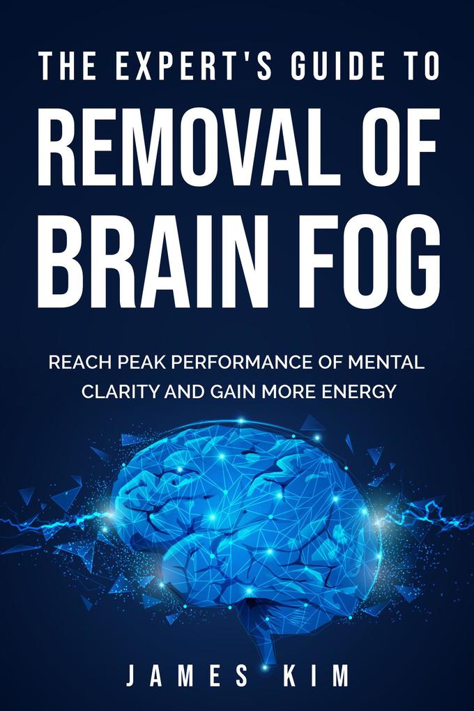 The Expert‘s Guide to Removal of Brain Fog: Reach Peak Performance of Mental Clarity and Gain More Energy