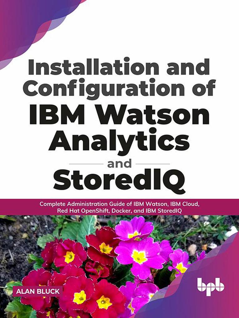 Installation and Configuration of IBM Watson Analytics and StoredIQ: Complete Administration Guide of IBM Watson IBM Cloud Red Hat OpenShift Docker and IBM StoredIQ (English Edition)
