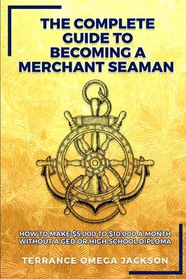 The Complete Guide To Becoming A Merchant Seaman: How To Make $5000 To $10000 A Month Without A GED Or Highschool Diploma
