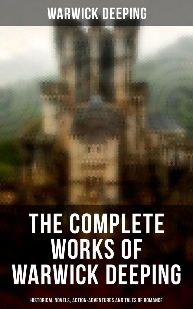 The Complete Works of Warwick Deeping: Historical Novels Action-Adventures and Tales of Romance
