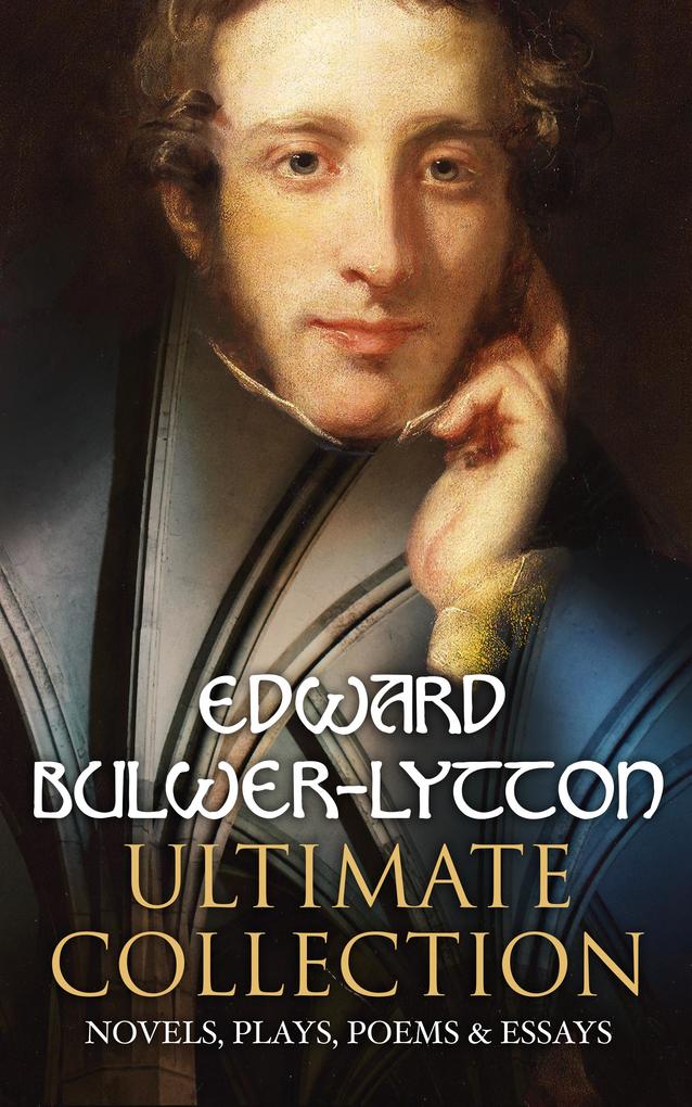 EDWARD BULWER-LYTTON Ultimate Collection: Novels Plays Poems & Essays