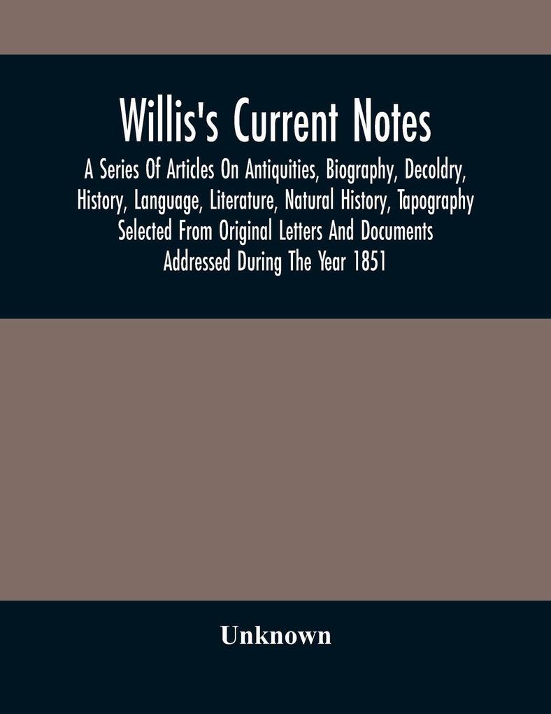 Willis'S Current Notes; A Series Of Articles On Antiquities Biography Decoldry History Language Literature Natural History Tapography Selected From Original Letters And Documents Addressed During The Year 1851