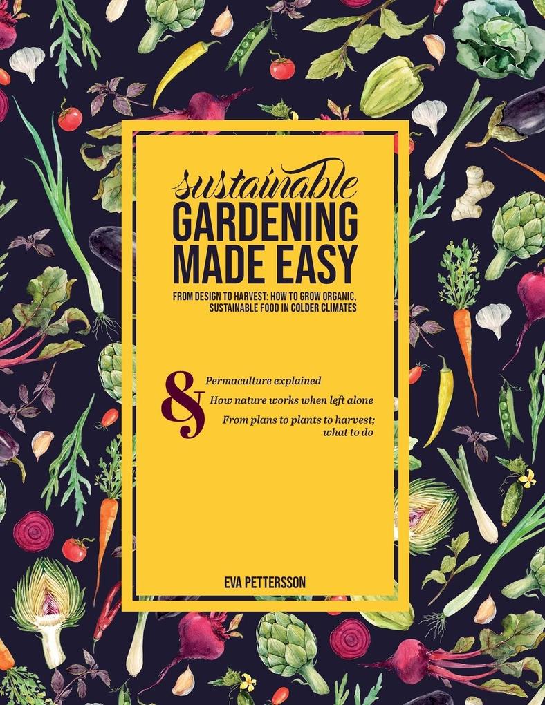 Sustainable gardening made easy: From  to harvest: How to grow organic sustainable food in cold climates