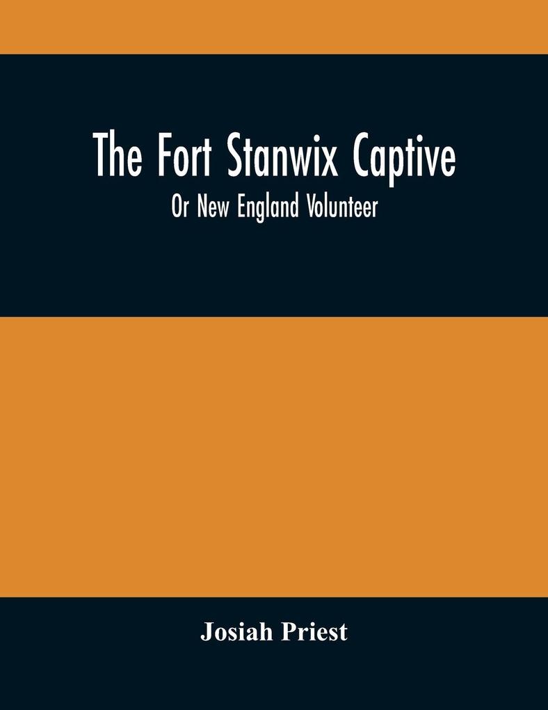 The Fort Stanwix Captive Or New England Volunteer Being The Extraordinary Life And Adventures Of Isaac Hubbell Among The Indians Of Canada And The West In The War Of The Revolution And The Story Of His Marriage With The Indian Princess Now First Publ