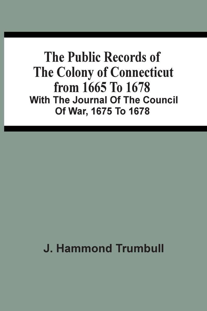 The Public Records Of The Colony Of Connecticut From 1665 To 1678; With The Journal Of The Council Of War 1675 To 1678