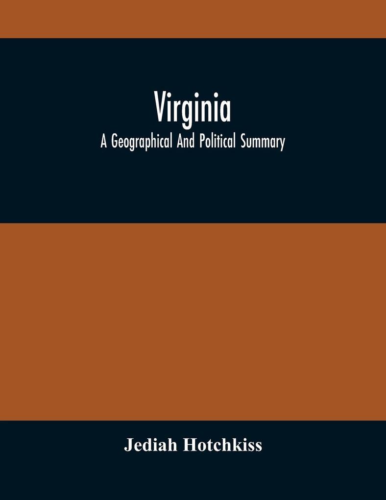 Virginia; A Geographical And Political Summary; Embracing A Description Of The State Its Geology Soils Minerals And Climate ; Its Animal And Vegetable Productions ; Manufacturing And Commercial Facilities ; Religious And Educational Advantages ; Intern