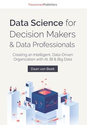 Data Science for Decision Makers & Data Professionals: Creating an Intelligent Data-Driven Organization with AI BI & Big Data