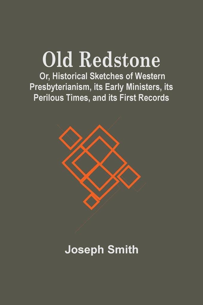 Old Redstone; Or Historical Sketches Of Western Presbyterianism Its Early Ministers Its Perilous Times And Its First Records