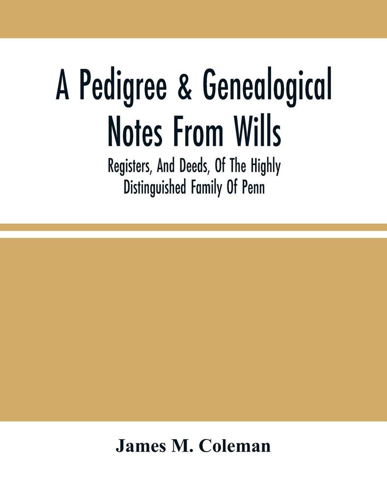 A Pedigree & Genealogical Notes From Wills Registers And Deeds Of The Highly Distinguished Family Of Penn