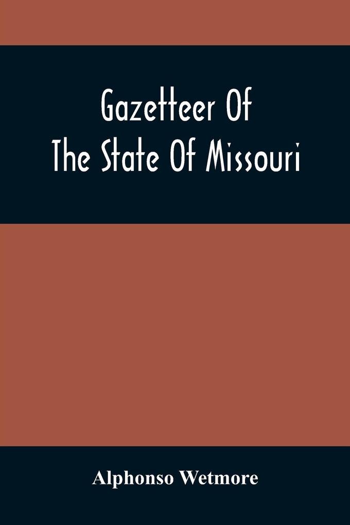 Gazetteer Of The State Of Missouri. With A Map Of The State From The Office Of The Survey Or General Including The Latest Additions And Surveys To Which Is Added An Appendix Containing Frontier Sketches And Illustrations Of Indan Character. With A Fron
