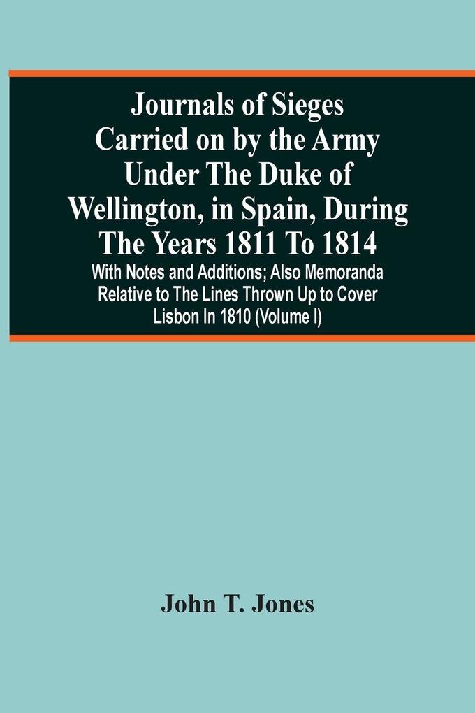 Journals Of Sieges Carried On By The Army Under The Duke Of Wellington In Spain During The Years 1811 To 1814