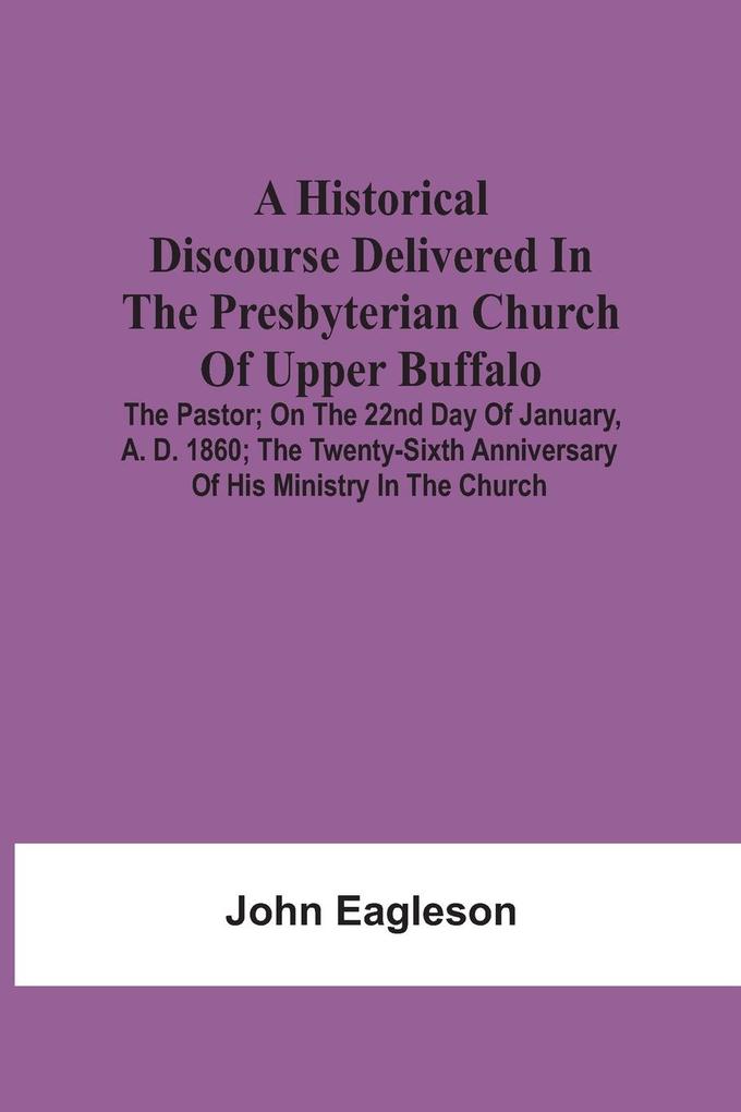 A Historical Discourse Delivered In The Presbyterian Church Of Upper Buffalo; The Pastor;; On The 22nd Day Of January A. D. 1860; The Twenty-Sixth Anniversary Of His Ministry In The Church.