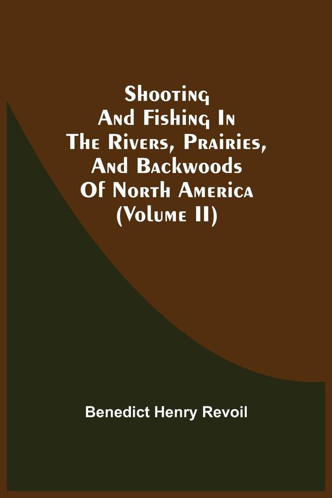 Shooting And Fishing In The Rivers Prairies And Backwoods Of North America (Volume Ii)