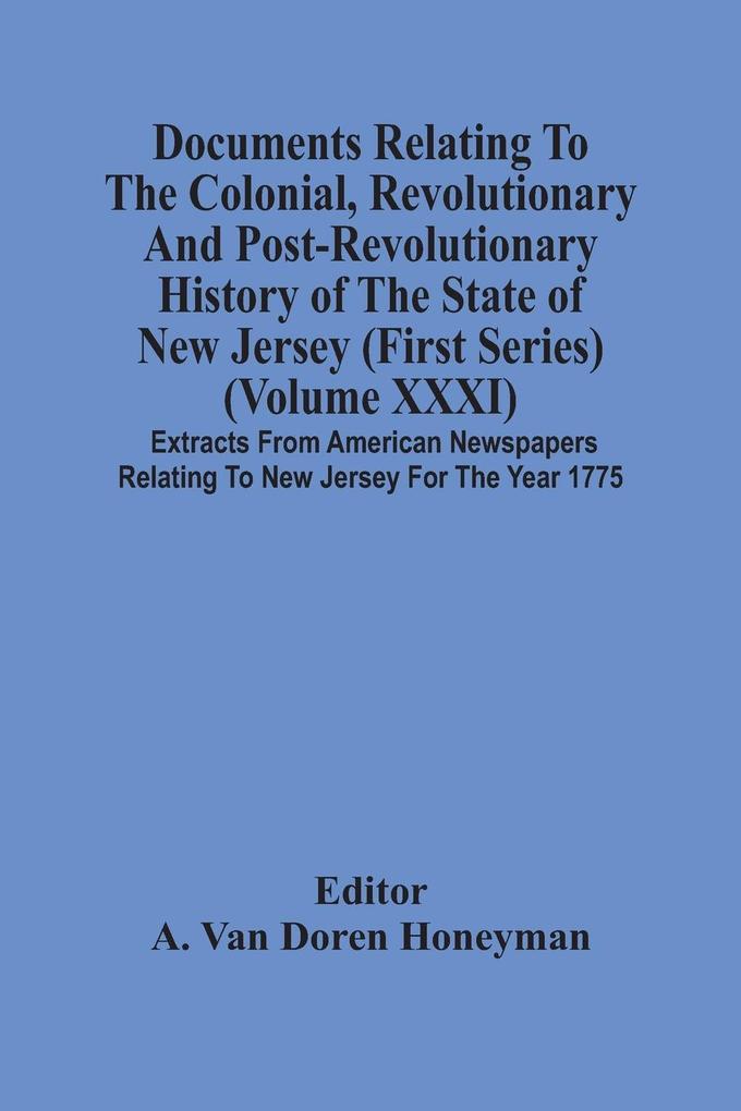 Documents Relating To The Colonial Revolutionary And Post-Revolutionary History Of The State Of New Jersey (First Series) (Volume Xxxi) Extracts From American Newspapers Relating To New Jersey For The Year 1775
